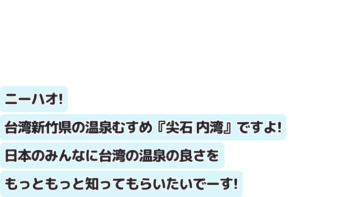 ニーハオ！ 台湾新竹県の温泉むすめ『尖石 内湾』ですよ！ 日本のみんなに台湾の温泉の良さをもっともっと知ってもらいたいでーす！