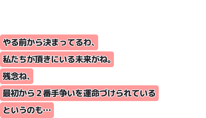 やる前から決まってるわ、私たちが頂きにいる未来がね。
残念ね、最初から２番手争いを運命づけられているというのも…