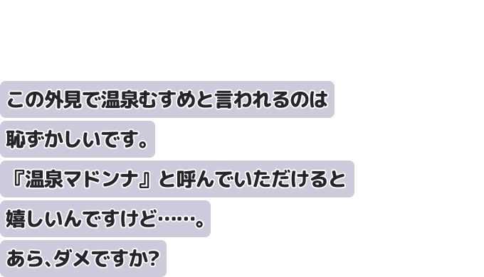 この外見で温泉むすめと言われるのは恥ずかしいです。『温泉マドンナ』と呼んでいただけると嬉しいんですけど……。あら、ダメですか？