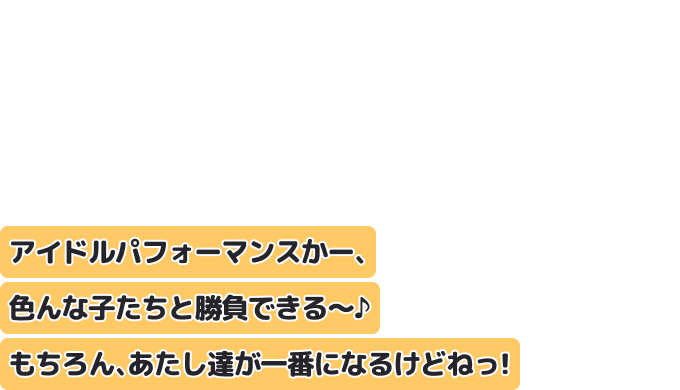 アイドルパフォーマンスかー、色んな子たちと勝負できる〜♪
もちろん、あたし達が一番になるけどねっ！