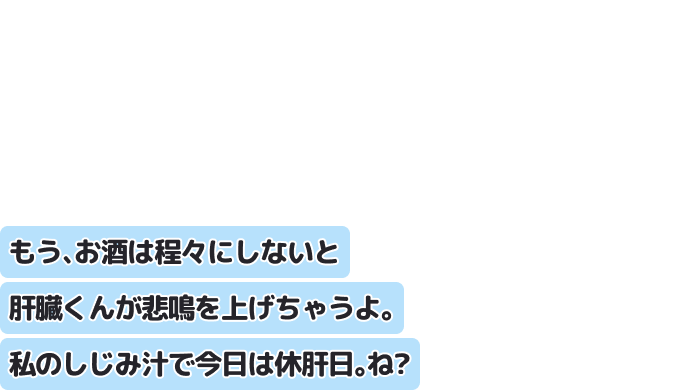 もう、お酒は程々にしないと肝臓くんが悲鳴を上げちゃうよ。私のしじみ汁で今日は休肝日。ね?