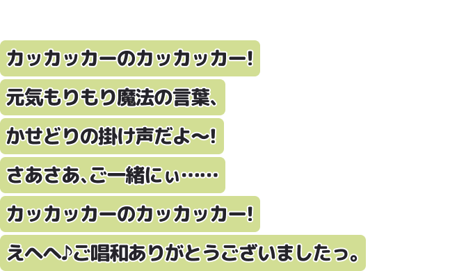 カッカッカーのカッカッカー!元気もりもり魔法の言葉、かせどりの掛け声だよ~!さあさあ、ご一緒にぃ…… カッカッカーのカッカッカー!えへへ♪ご唱和ありがとうございましたっ。