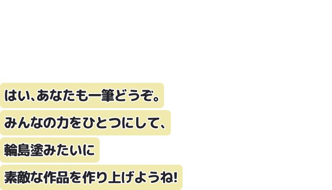 はい、あなたも一筆どうぞ。みんなの力をひとつにして、輪島塗みたいに素敵な作品を作り上げようね！