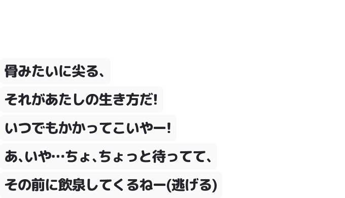 骨みたいに尖る、それがあたしの生き方だ！いつでもかかってこいやー！
あ、いや…ちょ、ちょっと待ってて、その前に飲泉してくるねー（逃げる）