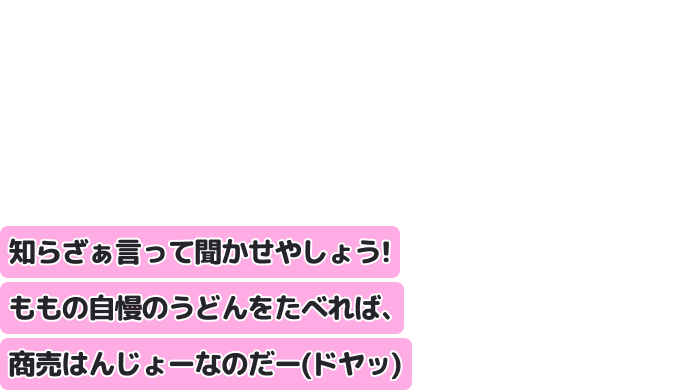知らざぁ言って 聞かせやしょう！
ももの自慢のうどんをたべれば、商売はんじょーなのだー（ドヤッ）