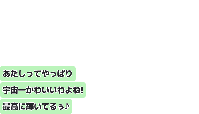 あたしってやっぱり宇宙一かわいいわよね！
最高に輝いてるぅ♪