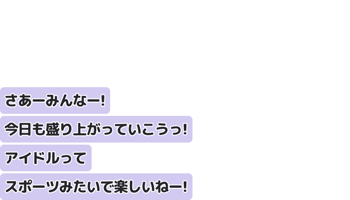 さあーみんなー！今日も盛り上がっていこうっ！
アイドルってスポーツみたいで楽しいねー！