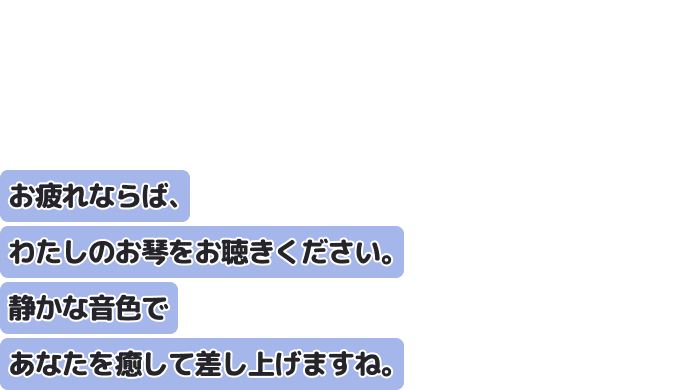 お疲れならば、わたしのお琴をお聴きください。
静かな音色であなたを癒して差し上げますね。