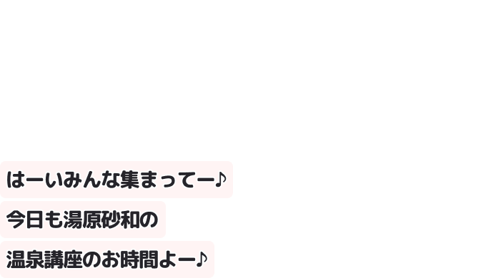 はーいみんな集まってー♪
今日も湯原砂和の温泉講座のお時間よー♪