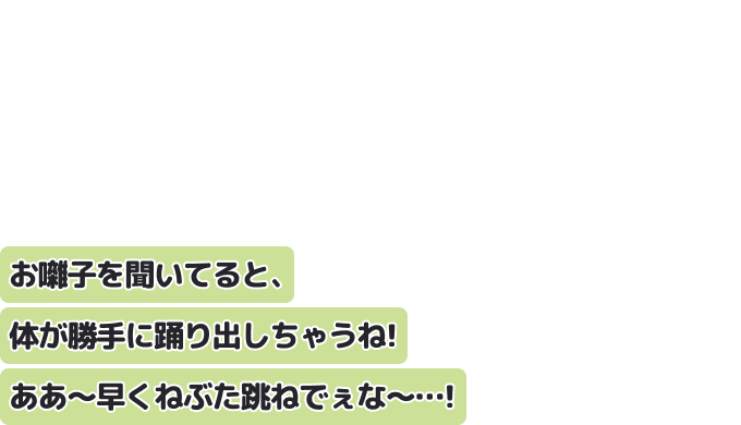 お囃子を聞いてると、体が勝手に踊り出しちゃうね！
ああ〜早くねぶた跳ねでぇな〜…！