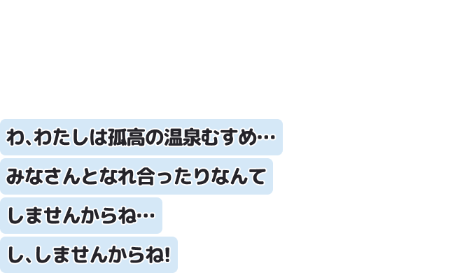 わ、わたしは孤高の温泉むすめ…
みなさんとなれ合ったりなんてしませんからね…し、しませんからね！