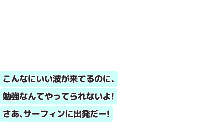 こんなにいい波が来てるのに、勉強なんてやってられないよ！
さあ、サーフィンに出発だー！