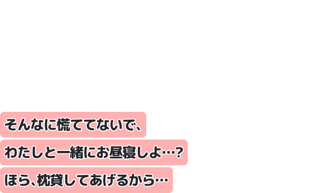 そんなに慌ててないで、わたしと一緒にお昼寝しよ…？　
ほら、枕貸してあげるから…