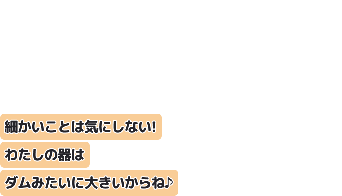 細かいことは気にしない！
わたしの器はダムみたいに大きいからね♪