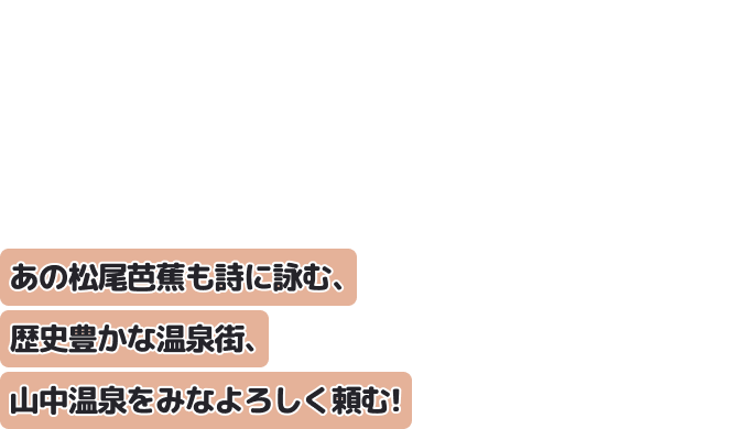 あの松尾芭蕉も詩に詠む、歴史豊かな温泉街、山中温泉をみなよろしく頼む！