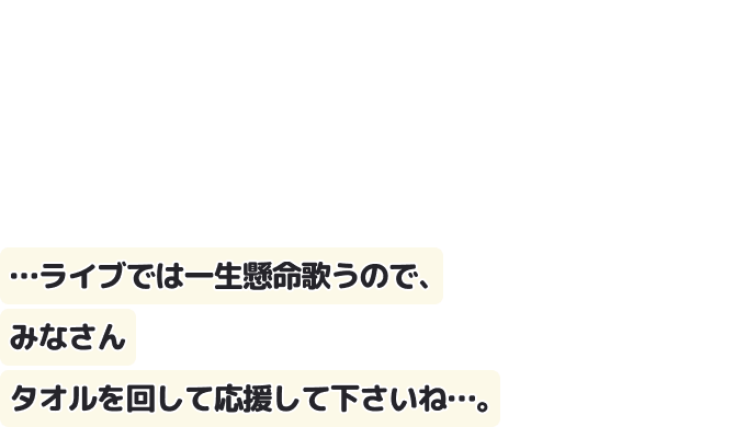 …ライブでは一生懸命歌うので、
みなさんタオルを回して応援して下さいね…。
