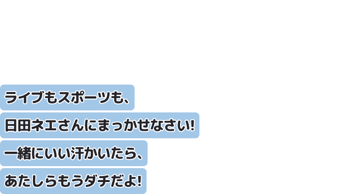 ライブもスポーツも、日田ネエさんにまっかせなさい！
一緒にいい汗かいたら、あたしらもうダチだよ！