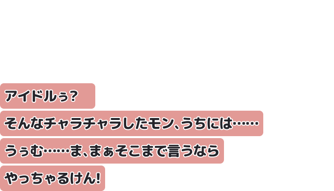 アイドルぅ？　そんなチャラチャラしたモン、うちには……
うぅむ……ま、まぁそこまで言うならやっちゃるけん！
