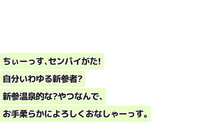 ちぃーっす、センパイがた！自分いわゆる新参者？
新参温泉的な？やつなんで、お手柔らかによろしくおなしゃーっす。